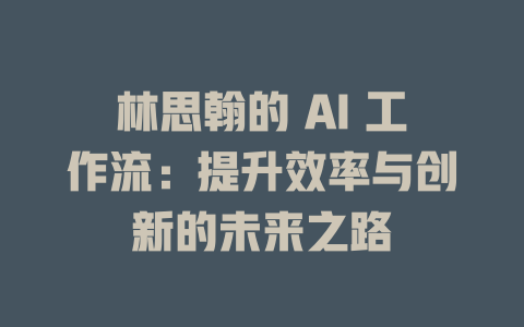 林思翰的 AI 工作流:提升效率与创新的未来之路